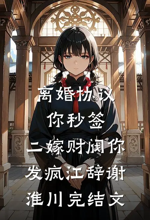 离婚协议你秒签，二嫁财阀你发疯江辞谢淮川完结文