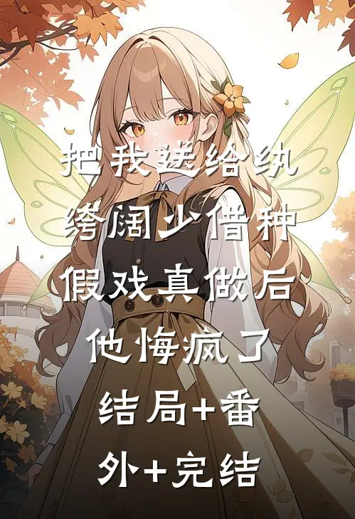 把我送给纨绔阔少借种，假戏真做后他悔疯了:结局+番外+完结