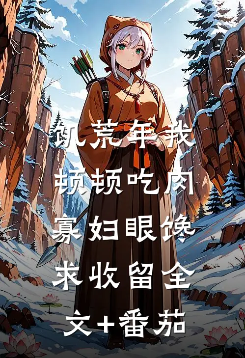 饥荒年我顿顿吃肉，寡妇眼馋求收留全文+番茄