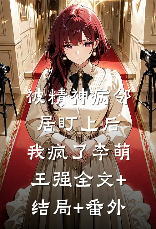 被精神病邻居盯上后，我疯了李萌王强全文+结局+番外