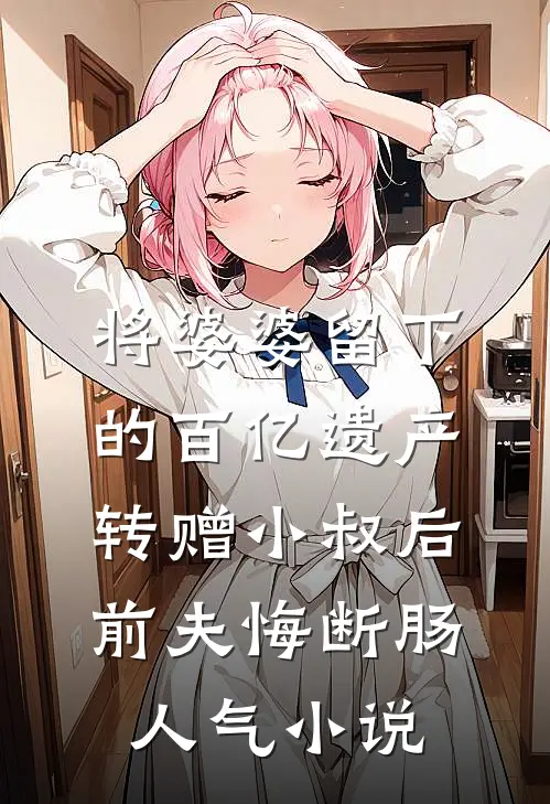 将婆婆留下的百亿遗产转赠小叔后，前夫悔断肠人气小说