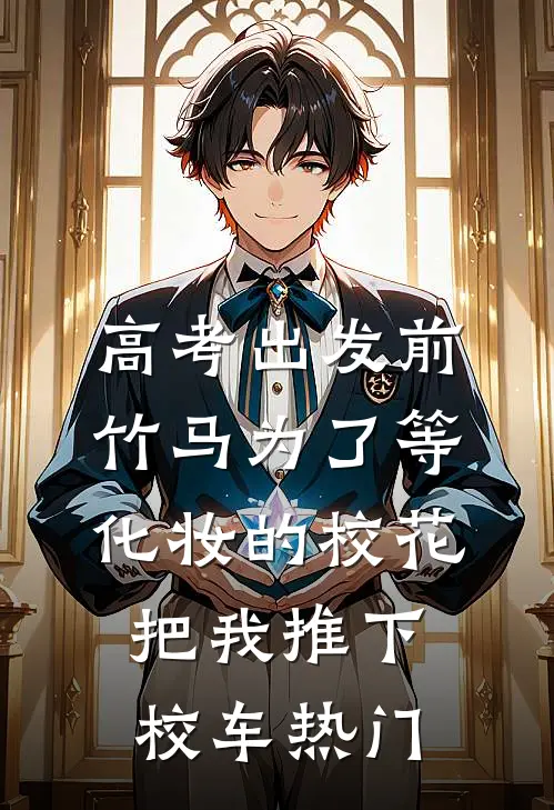 高考出发前，竹马为了等化妆的校花把我推下校车热门
