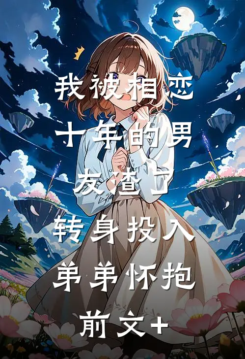 我被相恋十年的男友渣了，转身投入弟弟怀抱前文+