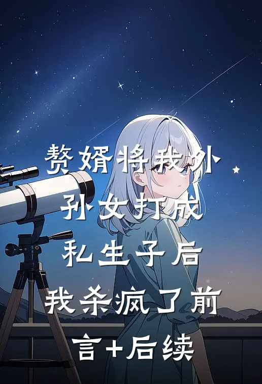 赘婿将我外孙女打成私生子后，我杀疯了前言+后续