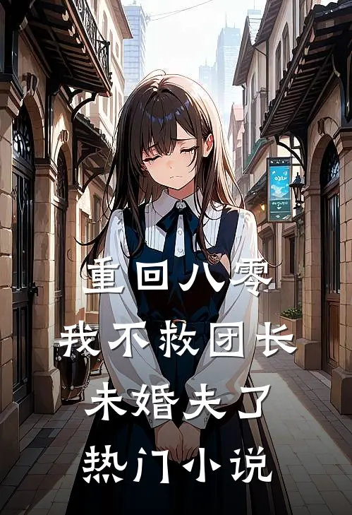 重回八零，我不救团长未婚夫了热门小说