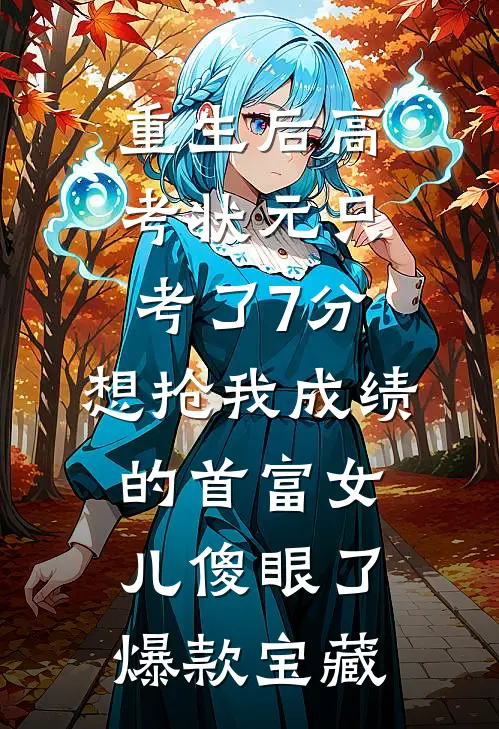重生后高考状元只考了7分，想抢我成绩的首富女儿傻眼了爆款宝藏