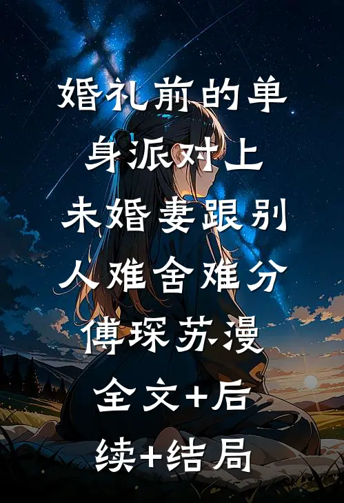 婚礼前的单身派对上，未婚妻跟别人难舍难分傅琛苏漫:全文+后续+结局