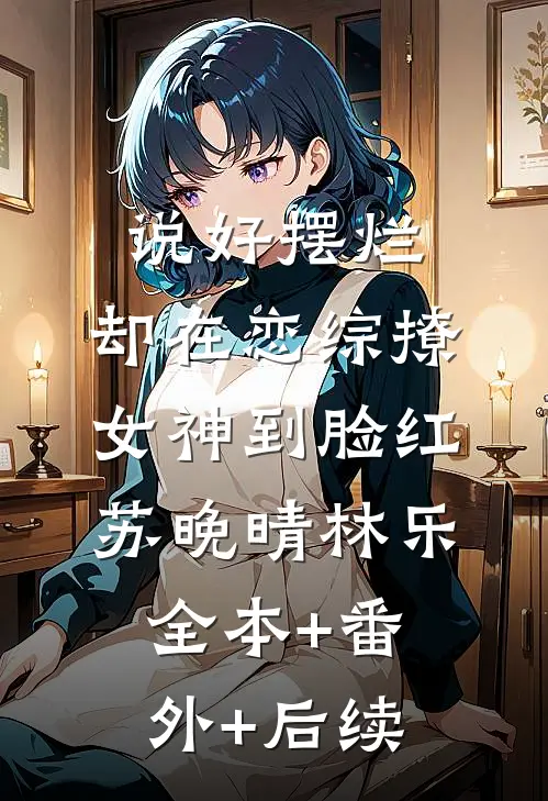 说好摆烂，却在恋综撩女神到脸红苏晚晴林乐全本+番外+后续