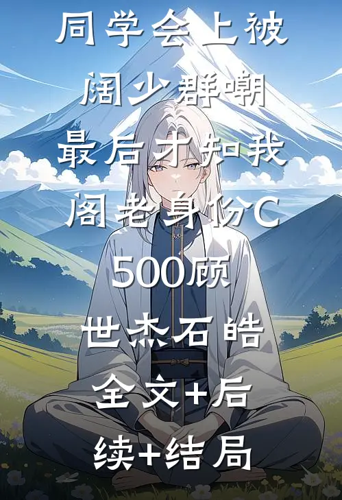 同学会上被阔少群嘲，最后才知我阁老身份C500顾世杰石皓全文+后续+结局