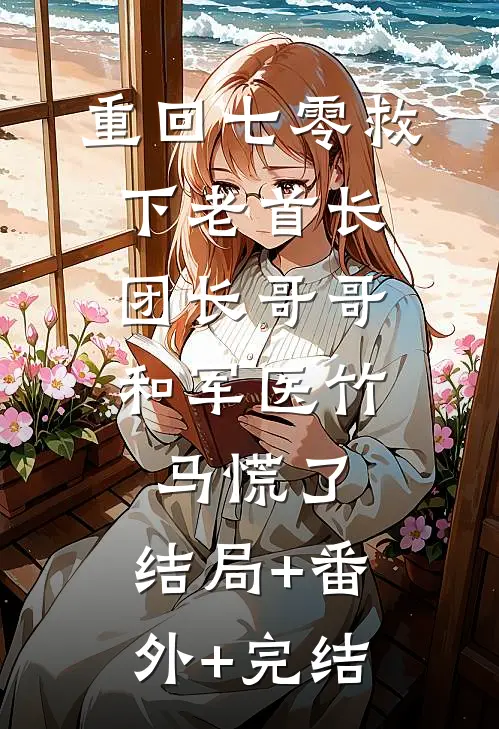 重回七零救下老首长，团长哥哥和军医竹马慌了:结局+番外+完结