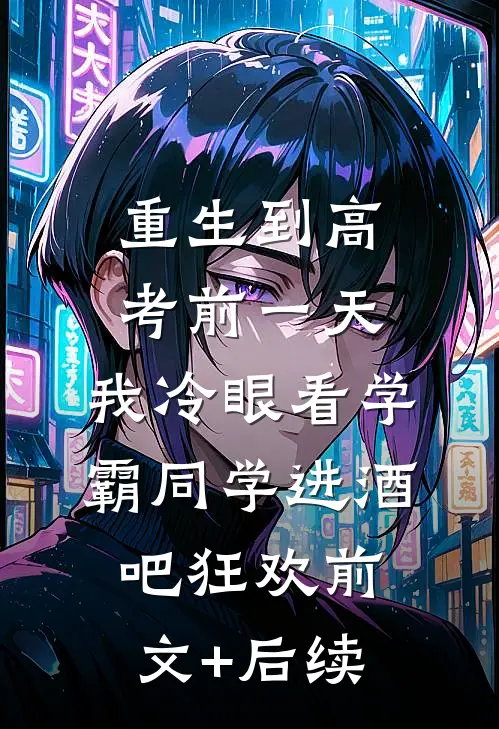 重生到高考前一天,我冷眼看学霸同学进酒吧狂欢前文+后续