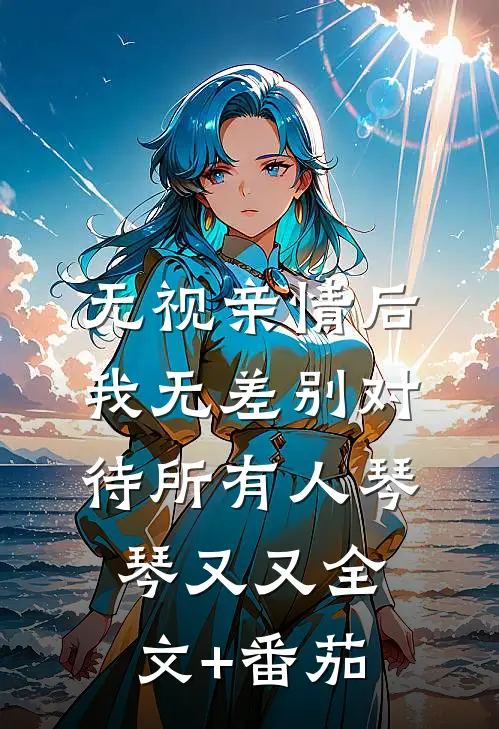 无视亲情后，我无差别对待所有人琴琴又又全文+番茄