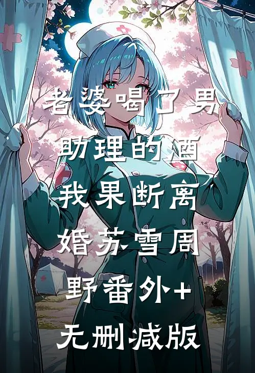 老婆喝了男助理的酒，我果断离婚苏雪周野番外+无删减版