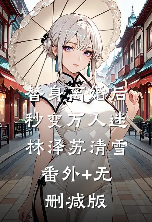 替身离婚后，秒变万人迷林泽苏清雪:番外+无删减版
