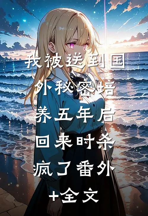 我被送到国外秘密培养五年后，回来时杀疯了(番外)+(全文)