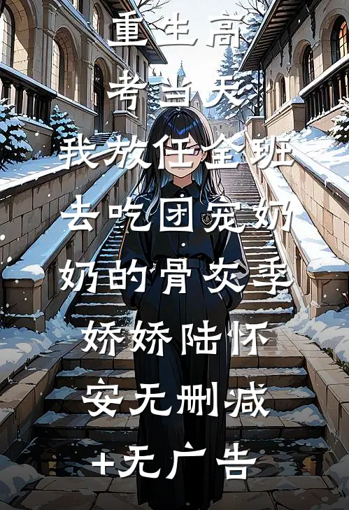 重生高考当天，我放任全班去吃团宠奶奶的骨灰季娇娇陆怀安无删减+无广告