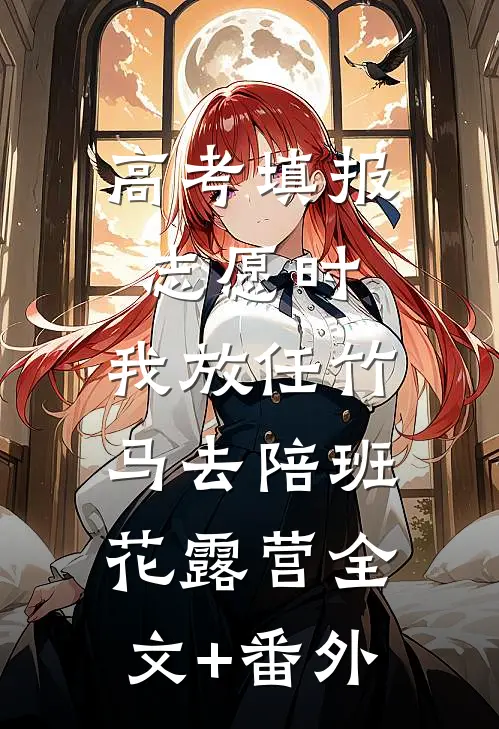 高考填报志愿时，我放任竹马去陪班花露营全文+番外