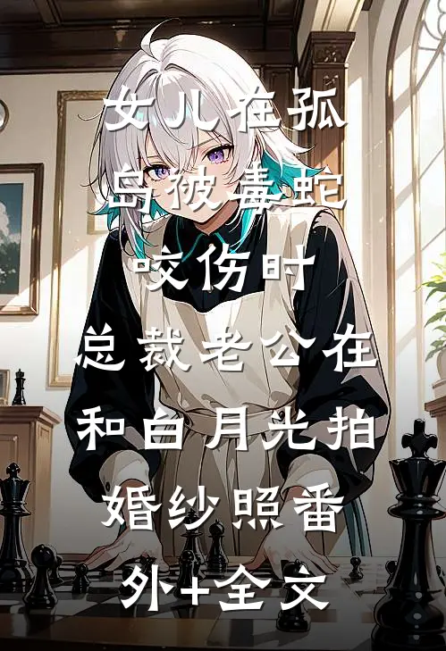 女儿在孤岛被毒蛇咬伤时，总裁老公在和白月光拍婚纱照(番外)+(全文)