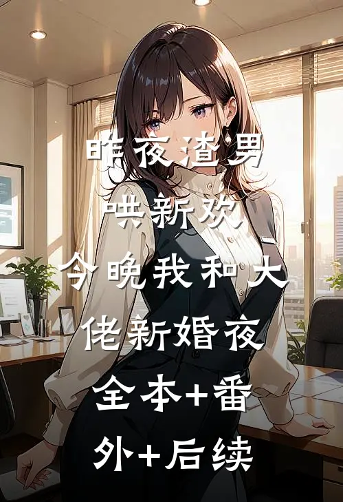 昨夜渣男哄新欢，今晚我和大佬新婚夜:全本+番外+后续