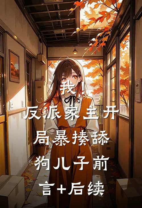 我！反派家主，开局暴揍舔狗儿子前言+后续