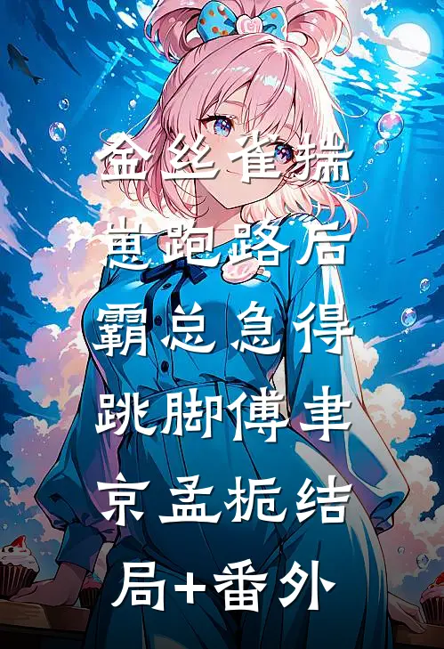 金丝雀揣崽跑路后，霸总急得跳脚傅聿京孟栀结局+番外