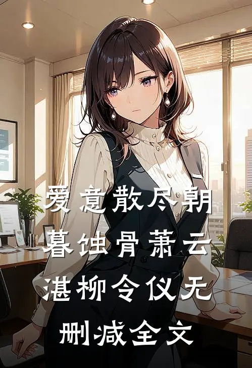 爱意散尽朝暮蚀骨萧云湛柳令仪无删减全文