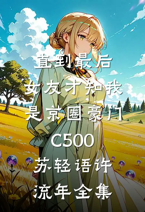 直到最后，女友才知我是京圈豪门C500苏轻语许流年全集