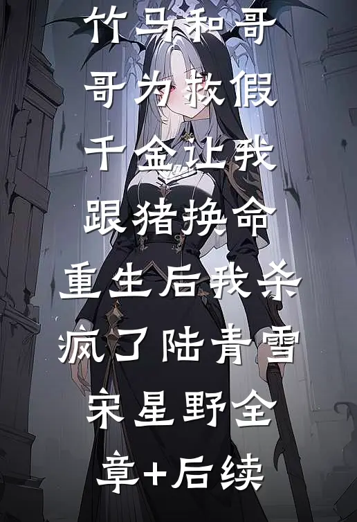 竹马和哥哥为救假千金让我跟猪换命，重生后我杀疯了陆青雪宋星野全章+后续
