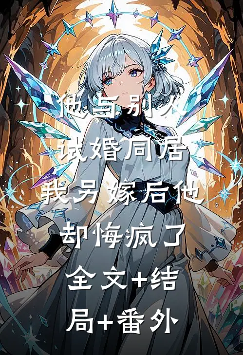 他与别人试婚同居，我另嫁后他却悔疯了全文+结局+番外
