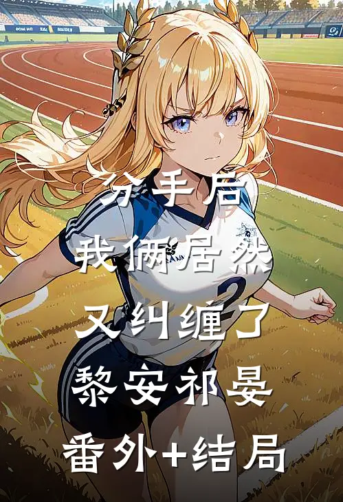 分手后，我俩居然又纠缠了黎安祁晏:(番外)+(结局)