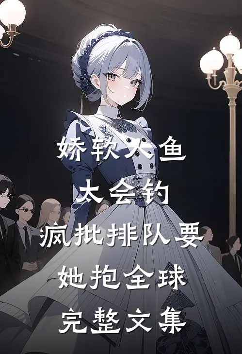 娇软人鱼太会钓，疯批排队要她抱全球完整文集