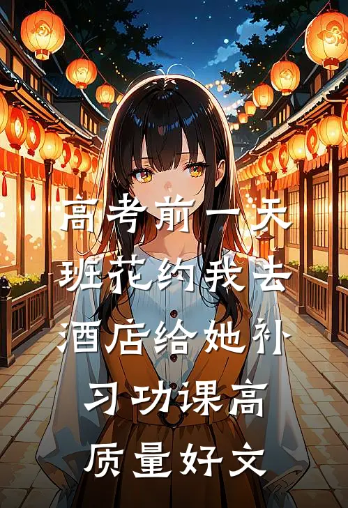 高考前一天，班花约我去酒店给她补习功课高质量好文