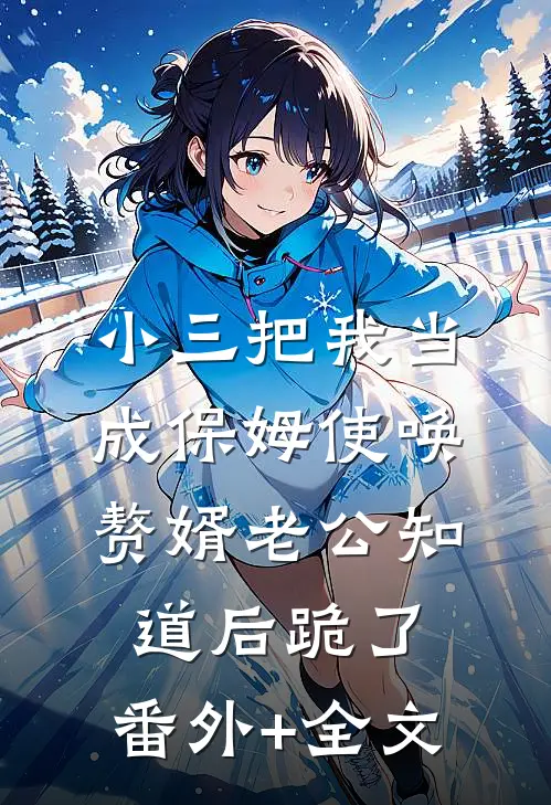 小三把我当成保姆使唤，赘婿老公知道后跪了:(番外)+(全文)