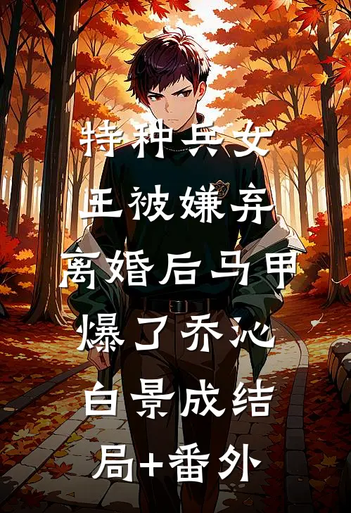 特种兵女王被嫌弃，离婚后马甲爆了乔沁白景成结局+番外
