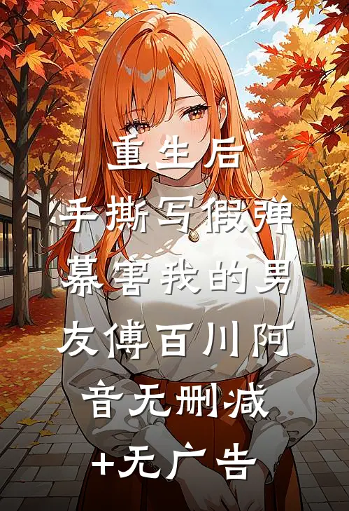 重生后，手撕写假弹幕害我的男友傅百川阿音无删减+无广告
