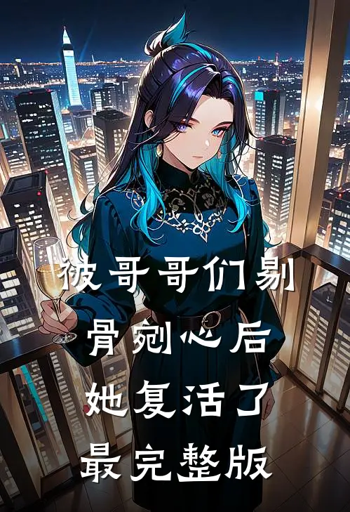 被哥哥们剔骨剜心后，她复活了最完整版