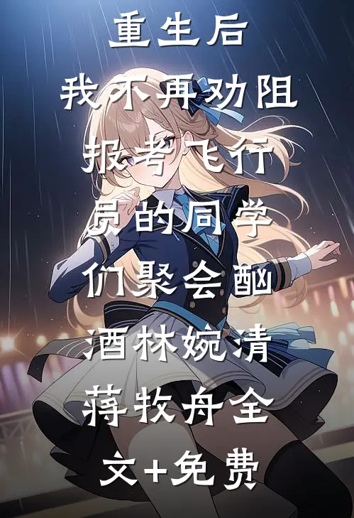 高考结束重生后，我不再劝阻报考飞行员的同学们聚会酗酒林婉清蒋牧舟全文+免费