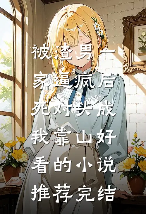 被渣男一家逼疯后，死对头成我靠山好看的小说推荐完结