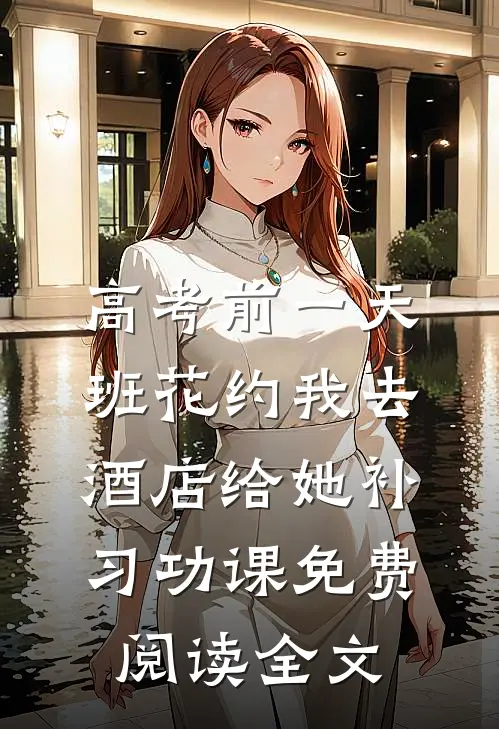 高考前一天，班花约我去酒店给她补习功课免费阅读全文