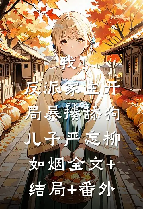 我！反派家主，开局暴揍舔狗儿子严忘柳如烟:全文+结局+番外