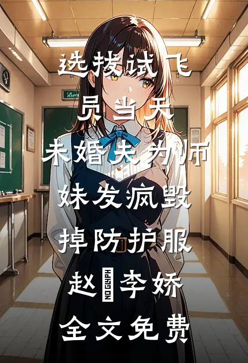 选拔试飞员当天，未婚夫为师妹发疯毁掉防护服赵昇李娇全文免费