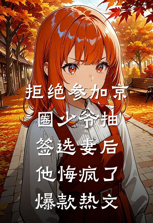 拒绝参加京圈少爷抽签选妻后，他悔疯了爆款热文