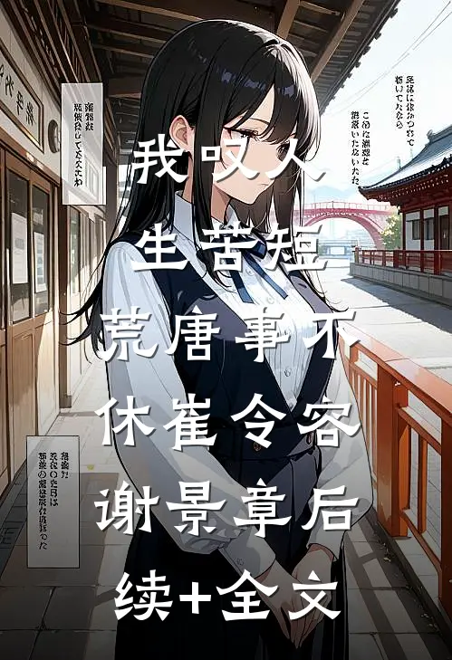 我叹人生苦短，荒唐事不休崔令容谢景章后续+全文