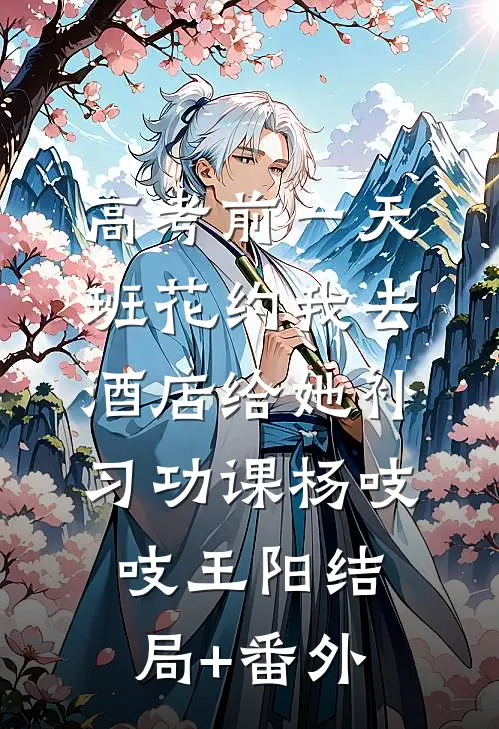 高考前一天，班花约我去酒店给她补习功课杨吱吱王阳结局+番外