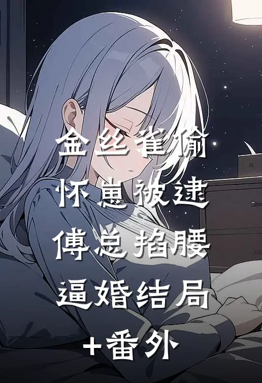 金丝雀偷怀崽被逮，傅总掐腰逼婚结局+番外