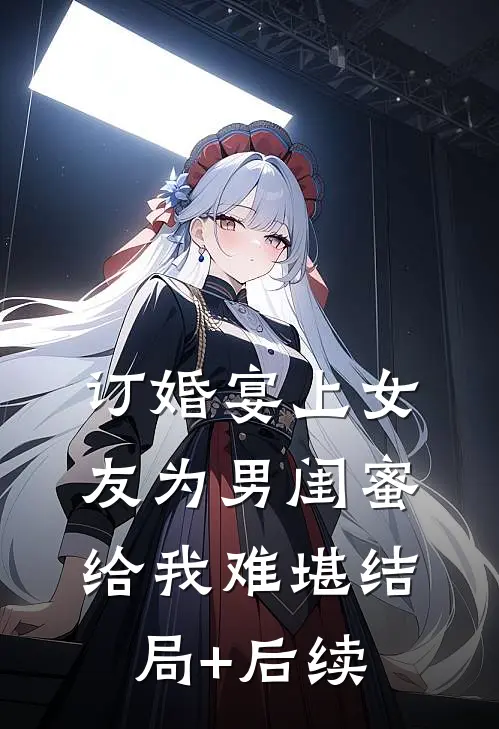 订婚宴上女友为男闺蜜给我难堪结局+后续