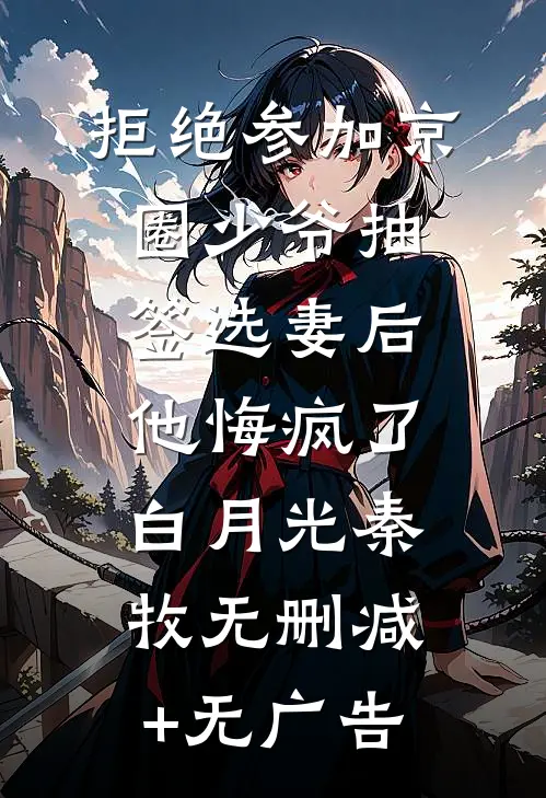 拒绝参加京圈少爷抽签选妻后，他悔疯了白月光秦牧无删减+无广告