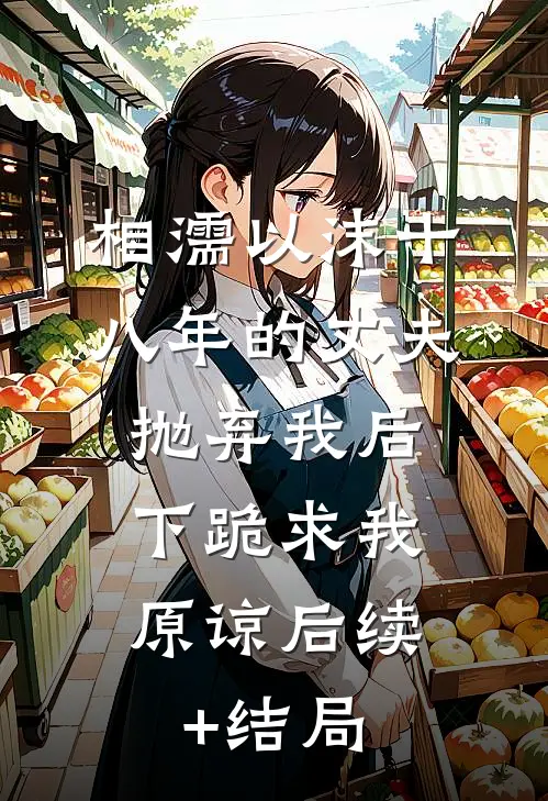 相濡以沫十八年的丈夫抛弃我后，下跪求我原谅后续+结局