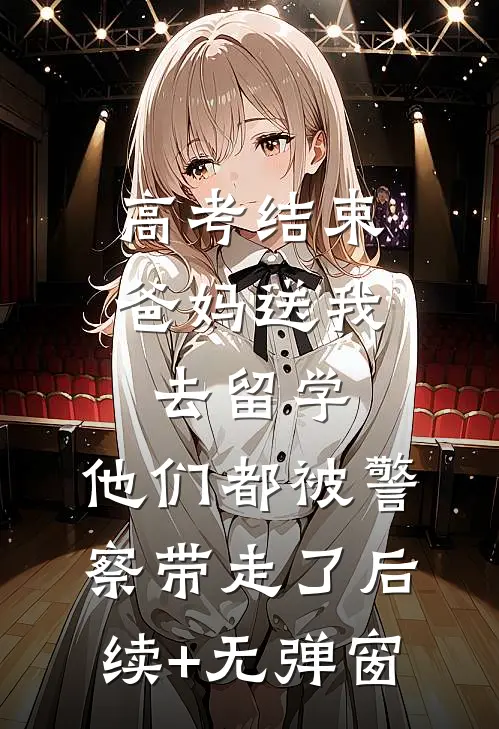 高考结束爸妈送我去留学，他们都被警察带走了后续+无弹窗