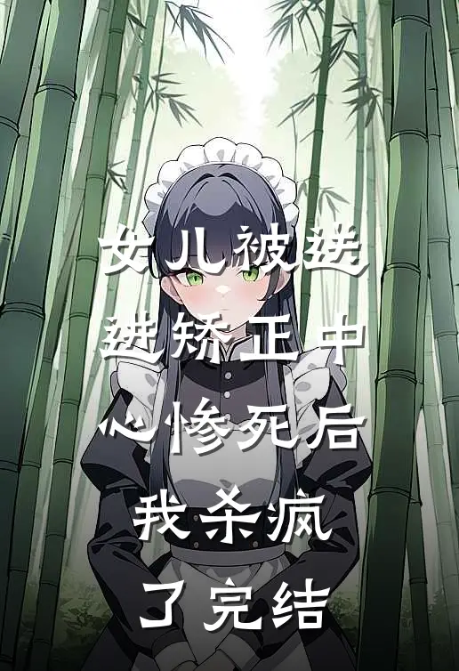 女儿被送进矫正中心惨死后，我杀疯了完结